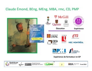 Claude Emond et
QualiScope 2013-2014 2AgiLean
™
Claude Émond, BEng, MEng, MBA, rmc, CD, PMP
Éducation Expérience
Expérience de formateur en GP
First Edition, 2006
 