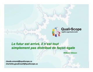 Claude Emond et
QualiScope 2013-2014 30AgiLean
™
claude.emond@qualiscope.ca
charlotte.goudreault@qualiscope.ca
Le futur est arrivé, il n’est tout
simplement pas distribué de façon égale
William Gibson
 