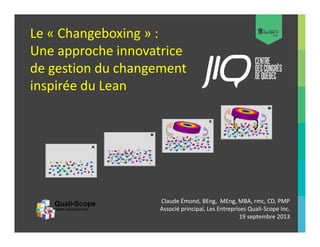 Le « Changeboxing » :
Une approche innovatrice
de gestion du changement
inspirée du Lean

Claude Émond, BEng, MEng, MBA, rmc, CD, PMP
Associé principal, Les Entreprises Quali-Scope Inc.
19 septembre 2013

 