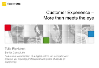 Customer Experience –
More than meets the eye
Tuija Riekkinen
Senior Consultant
I am a rare combination of a digital native, an innovator and
creative yet practical professional with years of hands on
experience.
 