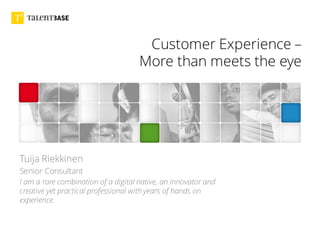 Customer Experience –
More than meets the eye
Tuija Riekkinen
Senior Consultant
I am a rare combination of a digital native, an innovator and
creative yet practical professional with years of hands on
experience.
 