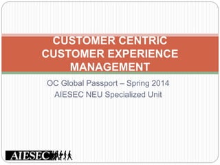 OC Global Passport – Spring 2014
AIESEC NEU Specialized Unit
CUSTOMER CENTRIC
CUSTOMER EXPERIENCE
MANAGEMENT
 