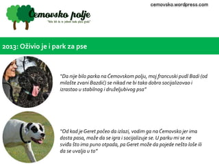 2013: Oživio je i park za pse 
cemovsko.wordpress.com 
“Da nije bilo parka na Ćemovskom polju, moj francuski pudl Badi (od...