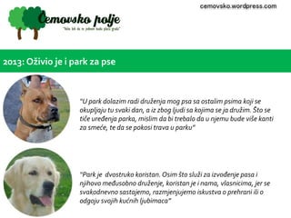 2013: Oživio je i park za pse 
cemovsko.wordpress.com 
“U park dolazim radi druženja mog psa sa ostalim psima koji se 
oku...