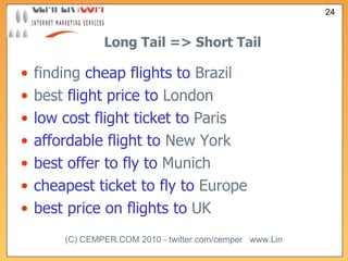 Long Tail => Short Tail finding  cheap flights to  Brazil best  flight price to  London low cost flight ticket to  Paris affordable flight to  New York best offer to fly to  Munich cheapest ticket to fly to  Europe best price on flights to  UK 