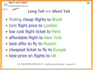 Long Tail => Short Tail finding  cheap flights to   Brazil best  flight price to   London low cost flight ticket to   Paris affordable flight to   New York best offer to fly to   Munich cheapest ticket to fly to   Europe best price on flights to   UK 