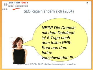 SEO Regeln ändern sich (2004) NEIN! Die Domain mit dem Datafeed ist 5 Tage nach dem tollen PR8-Kauf aus dem Index verschwunden !!! 