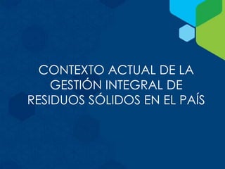CONTEXTO ACTUAL DE LA
GESTIÓN INTEGRAL DE
RESIDUOS SÓLIDOS EN EL PAÍS
 