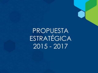 PROPUESTA
ESTRATÉGICA
2015 - 2017
 