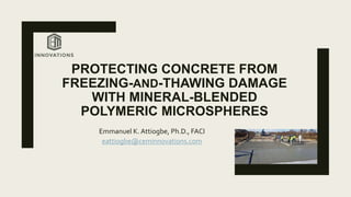 PROTECTING CONCRETE FROM
FREEZING-AND-THAWING DAMAGE
WITH MINERAL-BLENDED
POLYMERIC MICROSPHERES
Emmanuel K. Attiogbe, Ph.D., FACI
eattiogbe@ceminnovations.com
 