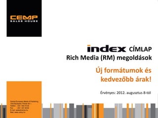 CÍMLAP
Rich Media (RM) megoldások
        Új formátumok és
         kedvezőbb árak!
          Érvényes: 2012. augusztus 8-tól
 