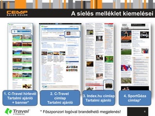 A síelés melléklet kiemelései




1. C-Travel hírlevél       2. C-Travel
                                              3. Index.hu címlap       4. SportGéza
  Tartalmi ajánló             címlap
                                                Tartalmi ajánló           címlap*
     + banner*            Tartalmi ajánló

                       * Főszponzori logóval brandelhető megjelenés!             4
 