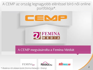 A CEMP az ország legnagyobb eléréssel bíró női online
portfóliója*.
* Általános női oldalak között (Femina Network + Díván...
