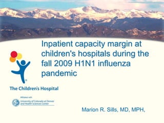 Inpatient capacity margin at
children's hospitals during the
fall 2009 H1N1 influenza
pandemic
Marion R. Sills, MD, MPH,
 