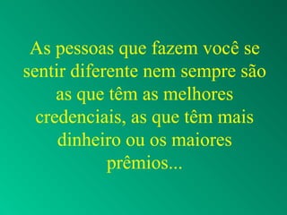 As pessoas que fazem você se
sentir diferente nem sempre são
as que têm as melhores
credenciais, as que têm mais
dinheiro ou os maiores
prêmios...
 