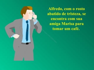 Alfredo, com o rosto
abatido de tristeza, se
encontra com sua
amiga Marisa para
tomar um café.
 
