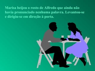 Marisa beijou o rosto de Alfredo que ainda não
havia pronunciado nenhuma palavra. Levantou-se
e dirigiu-se em direção à porta.
 