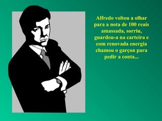 Alfredo voltou a olhar
para a nota de 100 reais
amassada, sorriu,
guardou-a na carteira e
com renovada energia
chamou o garçon para
pedir a conta...
 