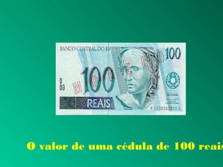 O valor de uma cédula de 100 reais
 