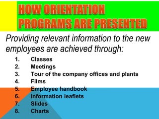 Providing relevant information to the new
employees are achieved through:
1. Classes
2. Meetings
3. Tour of the company offices and plants
4. Films
5. Employee handbook
6. Information leaflets
7. Slides
8. Charts
 