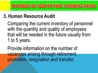 3. Human Resource Audit
Comparing the current inventory of personnel
with the quantity and quality of employees
that will be needed in the future usually from
1 to 5 years.
Provide information on the number of
vacancies arising through retirement,
promotion, resignation and transfer.
 