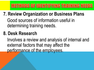 7. Review Organization or Business Plans
Good sources of information useful in
determining training needs.
8. Desk Research
Involves a review and analysis of internal and
external factors that may affect the
performance of the employees.
 