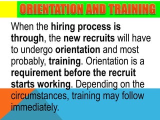 When the hiring process is
through, the new recruits will have
to undergo orientation and most
probably, training. Orientation is a
requirement before the recruit
starts working. Depending on the
circumstances, training may follow
immediately.
 
