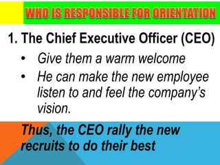 1. The Chief Executive Officer (CEO)
• Give them a warm welcome
• He can make the new employee
listen to and feel the company’s
vision.
Thus, the CEO rally the new
recruits to do their best
 