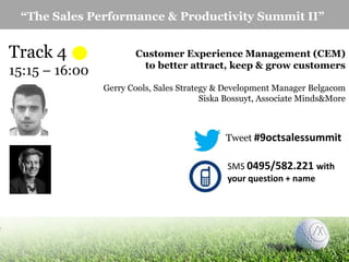 “The Sales Performance & Productivity Summit II”

Track 4
15:15 – 16:00

Customer Experience Management (CEM)
to better attract, keep & grow customers
Gerry Cools, Sales Strategy & Development Manager Belgacom
Siska Bossuyt, Associate Minds&More

Tweet #9octsalessummit
SMS 0495/582.221 with
your question + name

 