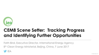 IEA
© OECD/IEA 2017
CEM8 Scene Setter: Tracking Progress
and Identifying Further Opportunities
Fatih Birol, Executive Director, International Energy Agency
8th Clean Energy Ministerial, Beijing, China, 7 June 2017
 