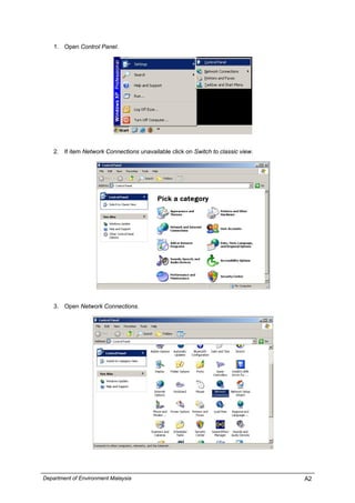 1. Open Control Panel.
2. If item Network Connections unavailable click on Switch to classic view.
3. Open Network Connections.
Department of Environment Malaysia A2
 