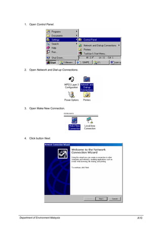 1. Open Control Panel.
2. Open Network and Dial-up Connections.
3. Open Make New Connection.
4. Click button Next.
Department of Environment Malaysia A10
 
