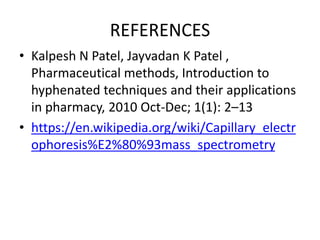REFERENCES
• Kalpesh N Patel, Jayvadan K Patel ,
Pharmaceutical methods, Introduction to
hyphenated techniques and their applications
in pharmacy, 2010 Oct-Dec; 1(1): 2–13
• https://en.wikipedia.org/wiki/Capillary_electr
ophoresis%E2%80%93mass_spectrometry
 