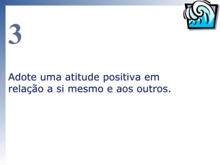 3
Adote uma atitude positiva em
relação a si mesmo e aos outros.
 