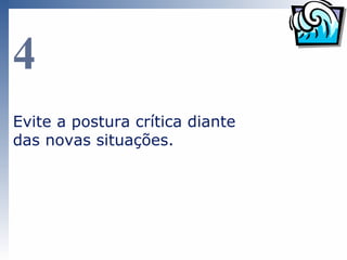4
Evite a postura crítica diante
das novas situações.
 