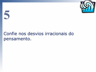 5
Confie nos desvios irracionais do
pensamento.
 