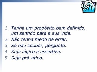 1. Tenha um propósito bem definido,
   um sentido para a sua vida.
2. Não tenha medo de errar.
3. Se não souber, pergunte.
4. Seja lógico e assertivo.
5. Seja proativo.
 