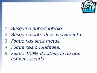 1.   Busque o autocontrole.
2.   Busque o autodesenvolvimento.
3.   Foque nas suas metas.
4.   Foque nas prioridades.
5.   Foque 100% da atenção no que
     estiver fazendo.
 