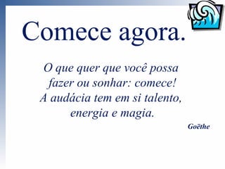 Comece agora.
 O que quer que você possa
  fazer ou sonhar: comece!
 A audácia tem em si talento,
      energia e magia.
                                Goëthe
 