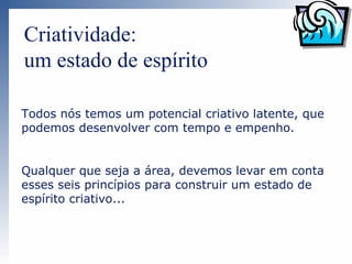 Criatividade:
um estado de espírito

Todos nós temos um potencial criativo latente, que
podemos desenvolver com tempo e empenho.


Qualquer que seja a área, devemos levar em conta
esses seis princípios para construir um estado de
espírito criativo...
 