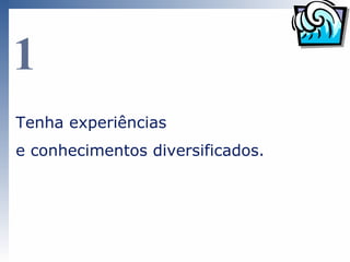1
Tenha experiências
e conhecimentos diversificados.
 