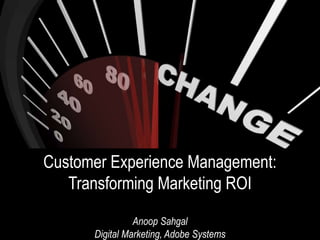 Customer Experience Management:
   Transforming Marketing ROI

                Anoop Sahgal
      Digital Marketing, Adobe Systems
                       1
 