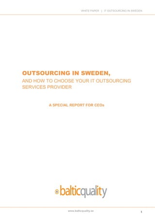 WHITE PAPER | IT OUTSOURCING IN SWEDEN




OUTSOURCING IN SWEDEN,
AND HOW TO CHOOSE YOUR IT OUTSOURCING
SERVICES PROVIDER


         A SPECIAL REPORT FOR CEOs




                 www.balticquality.se                           1
 