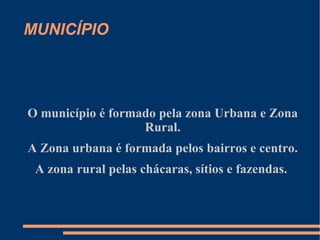 MUNICÍPIO O município é formado pela zona Urbana e Zona Rural. A Zona urbana é formada pelos bairros e centro. A zona rural pelas chácaras, sítios e fazendas.  