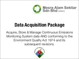 Data Acquisition Package
Acquire, Store & Manage Continuous Emissions
Monitoring System data AND conforming to the
Environment Quality Act 1974 and its
subsequent revisions.
 