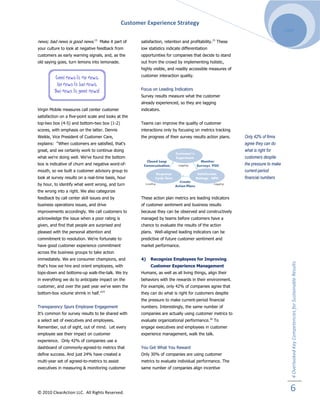 Customer Experience Strategy
                                                                                                                                   2009

news; bad news is good news.13 Make it part of         satisfaction, retention and profitability.15 These
your culture to look at negative feedback from         low statistics indicate differentiation
customers as early warning signals, and, as the        opportunities for companies that decide to stand
old saying goes, turn lemons into lemonade.            out from the crowd by implementing holistic,
                                                       highly visible, and readily accessible measures of
                                                       customer interaction quality.


                                                       Focus on Leading Indicators
                                                       Survey results measure what the customer
                                                       already experienced, so they are lagging
Virgin Mobile measures call center customer            indicators.
satisfaction on a five-point scale and looks at the
top-two box (4-5) and bottom-two box (1-2)             Teams can improve the quality of customer
scores, with emphasis on the latter. Dennis            interactions only by focusing on metrics tracking
Weikle, Vice President of Customer Care,               the progress of their survey results action plans.   Only 42% of firms
explains: “When customers are satisfied, that's                                                             agree they can do
great, and we certainly work to continue doing                                                              what is right for
what we're doing well. We've found the bottom                                                               customers despite
box is indicative of churn and negative word-of-                                                            the pressure to make
mouth, so we built a customer advisory group to                                                             current-period
look at survey results on a real-time basis, hour                                                           financial numbers
by hour, to identify what went wrong, and turn
the wrong into a right. We also categorize
feedback by call center skill issues and by            These action plan metrics are leading indicators
business operations issues, and drive                  of customer sentiment and business results
improvements accordingly. We call customers to         because they can be observed and constructively
acknowledge the issue when a poor rating is            managed by teams before customers have a
given, and find that people are surprised and          chance to evaluate the results of the action
pleased with the personal attention and                plans. Well-aligned leading indicators can be
commitment to resolution. We're fortunate to           predictive of future customer sentiment and
have good customer experience commitment               market performance.
across the business groups to take action
immediately. We are consumer champions, and            4)   Recognize Employees for Improving




                                                                                                                                      4 Overlooked Key Competencies for Sustainable Results
that's how we hire and orient employees, with               Customer Experience Management
tops-down and bottoms-up walk-the-talk. We try         Humans, as well as all living things, align their
in everything we do to anticipate impact on the        behaviors with the rewards in their environment.
customer, and over the past year we've seen the        For example, only 42% of companies agree that
bottom-box volume shrink in half.”14                   they can do what is right for customers despite
                                                       the pressure to make current-period financial
Transparency Spurs Employee Engagement                 numbers. Interestingly, the same number of
It’s common for survey results to be shared with       companies are actually using customer metrics to
a select set of executives and employees.              evaluate organizational performance.16 To
Remember, out of sight, out of mind. Let every         engage executives and employees in customer
employee see their impact on customer                  experience management, walk the talk.
experience. Only 42% of companies use a
dashboard of commonly-agreed-to metrics that           You Get What You Reward
define success. And just 24% have created a            Only 30% of companies are using customer
multi-year set of agreed-to-metrics to assist          metrics to evaluate individual performance. The
executives in measuring & monitoring customer          same number of companies align incentive




© 2010 ClearAction LLC. All Rights Reserved.
                                                                                                                                     6
 