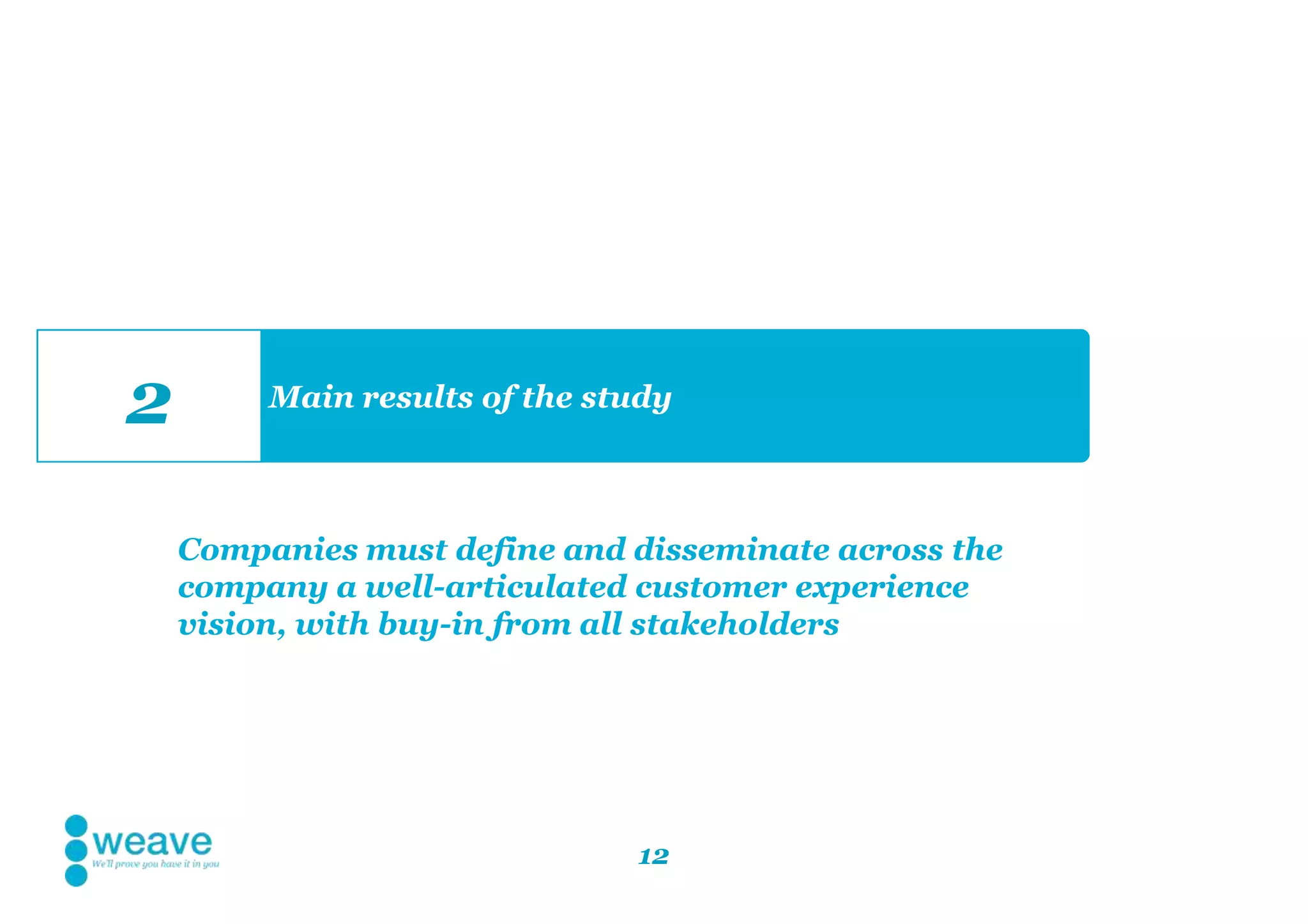 12
Main results of the study
2
Companies must define and disseminate across the
company a well-articulated customer experience
vision, with buy-in from all stakeholders
 