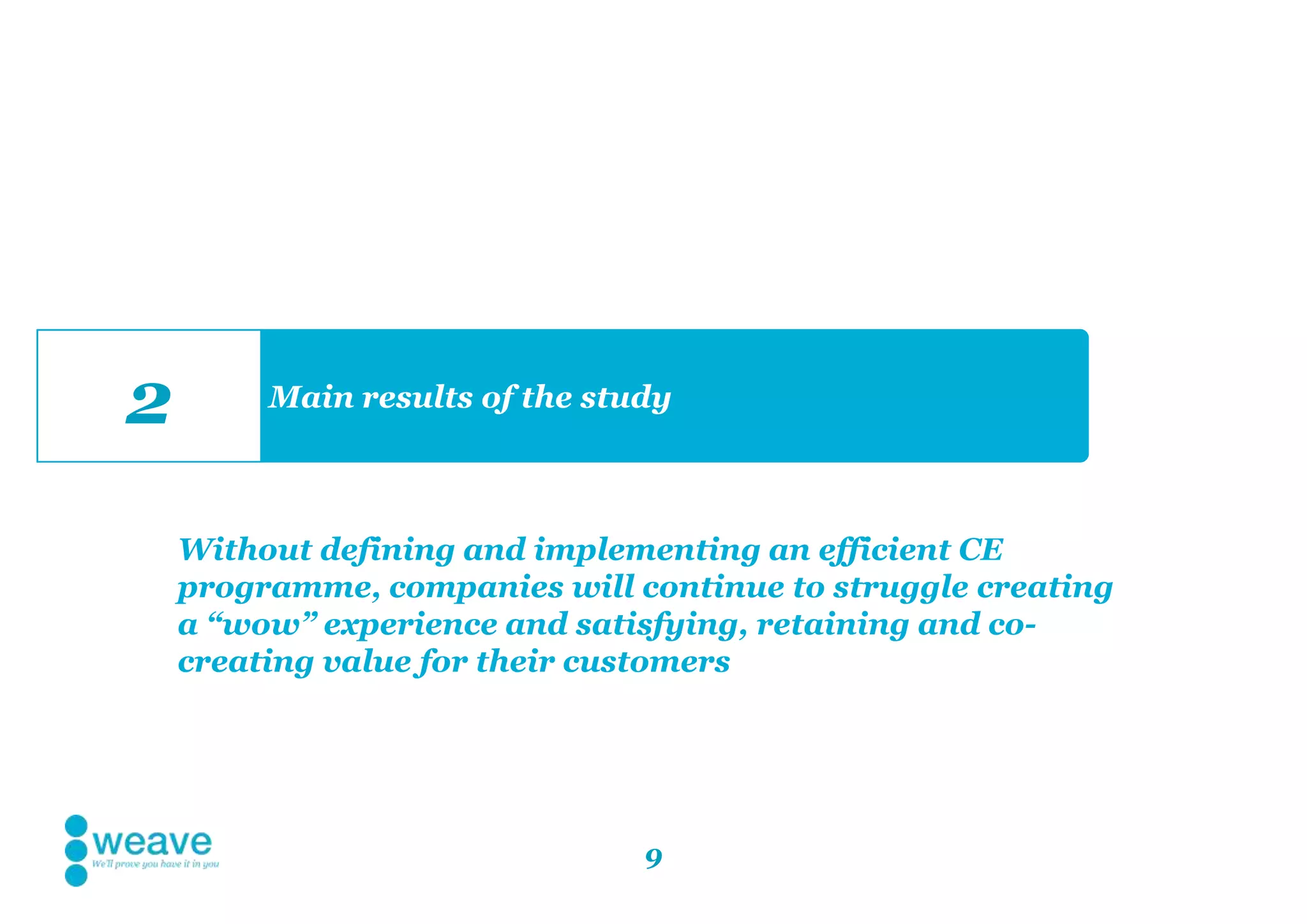 9
Main results of the study
2
Without defining and implementing an efficient CE
programme, companies will continue to struggle creating
a “wow” experience and satisfying, retaining and co-
creating value for their customers
 
