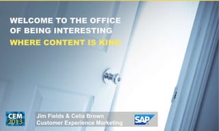 WELCOME TO THE OFFICE
OF BEING INTERESTING
WHERE CONTENT IS KING
Jim Fields & Celia Brown
Customer Experience Marketing
 