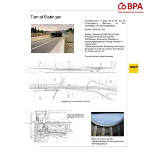 Tunnel Bietingen
Tunnelbauwerk im Zuge der B 34 bei der
Ortsumgehung Bietingen mit Ein-
fahrtströgen und Betriebsgebäude
Bauzeit: 2002 bis 2004
Bauherr: Bundesrepublik Deutschland
Auftragsverwaltung: Land Baden-
Württemberg Technische Oberleitung:
Regierungspräsidium Freiburg, Referat 43 -
Ingenieurbau
Örtliche Bauaufsicht: Straßenbauamt Singen
Baukosten: € 7,60 Mio. (brutto) Ausführung:
Ed. Züblin AG, NL FN
Tunnelportal des fertigen Bauwerks
Blick nach oben auf den
Pfahlkopfbalken (Druckring) für das
Betriebsgebäude
Längsschnitt und Draufsicht Tunnel
Querschnitt Betriebs-
gebäude mit Tunnel
Betonkragen
 